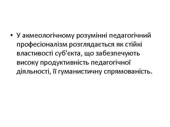  • У акмеологічному розумінні педагогічний професіоналізм розглядається як стійкі властивості суб'єкта, що забезпечують