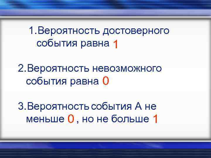 1. Вероятность достоверного события равна 1 2. Вероятность невозможного события равна 0 3. Вероятность
