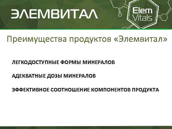 Преимущества продуктов «Элемвитал» ЛЕГКОДОСТУПНЫЕ ФОРМЫ МИНЕРАЛОВ АДЕКВАТНЫЕ ДОЗЫ МИНЕРАЛОВ ЭФФЕКТИВНОЕ СООТНОШЕНИЕ КОМПОНЕНТОВ ПРОДУКТА 