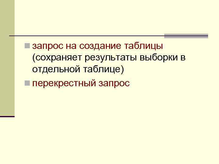 n запрос на создание таблицы (сохраняет результаты выборки в отдельной таблице) n перекрестный запрос