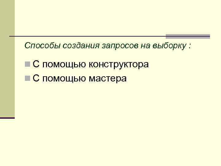 Способы создания запросов на выборку : n С помощью конструктора n С помощью мастера