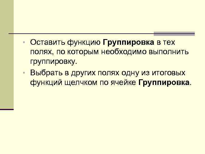  • Оставить функцию Группировка в тех полях, по которым необходимо выполнить группировку. •