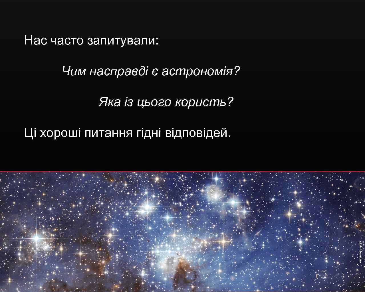 Нас часто запитували: Чим насправді є астрономія? Яка із цього користь? Ці хороші питання