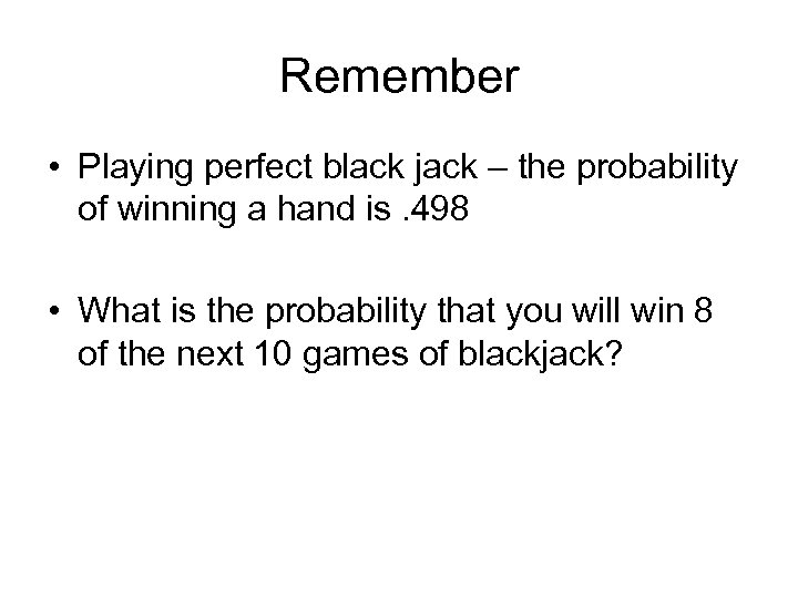 Remember • Playing perfect black jack – the probability of winning a hand is.