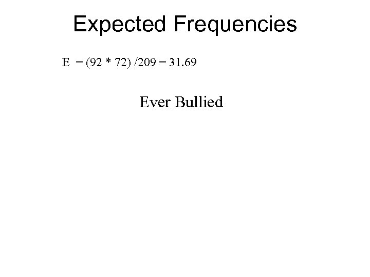 Expected Frequencies E = (92 * 72) /209 = 31. 69 Ever Bullied 