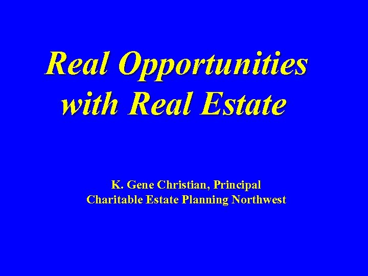 Real Opportunities with Real Estate K. Gene Christian, Principal Charitable Estate Planning Northwest 