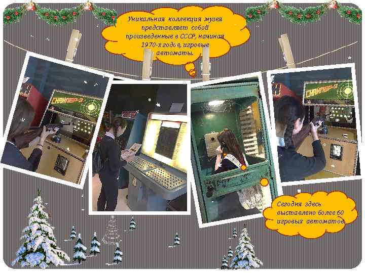 Уникальная коллекция музея представляет собой произведенные в СССР, начиная 1970 -х годов, игровые автоматы.