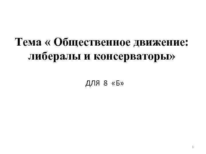 Тема « Общественное движение: либералы и консерваторы» ДЛЯ 8 «Б» 1 
