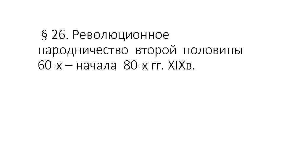 § 26. Революционное народничество второй половины 60 -х – начала 80 -х гг. XIXв.