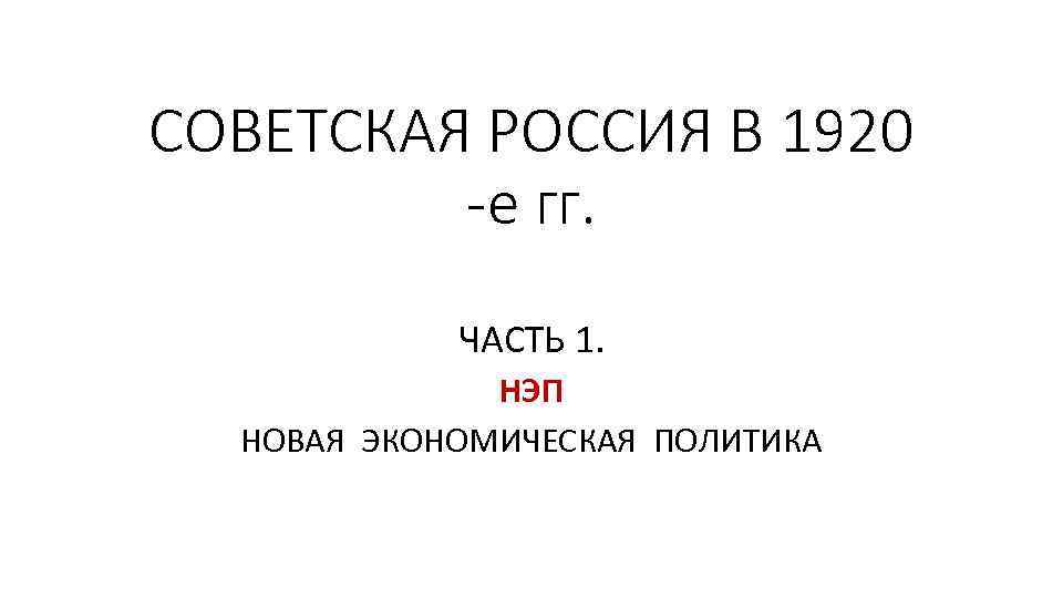 СОВЕТСКАЯ РОССИЯ В 1920 -е гг. ЧАСТЬ 1. НЭП НОВАЯ ЭКОНОМИЧЕСКАЯ ПОЛИТИКА 