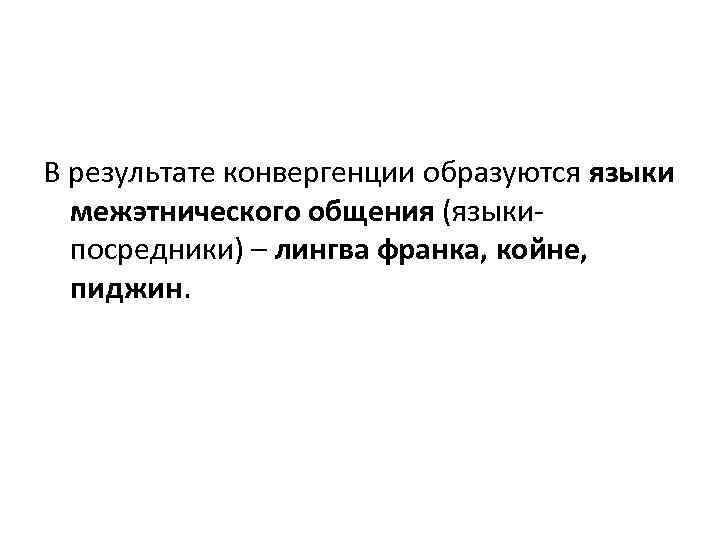 В результате конвергенции образуются языки межэтнического общения (языкипосредники) – лингва франка, койне, пиджин. 