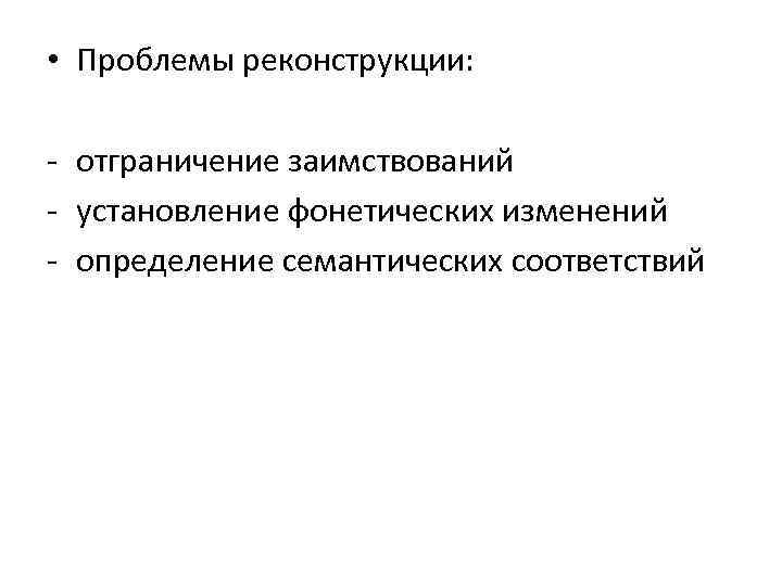  • Проблемы реконструкции: - отграничение заимствований - установление фонетических изменений - определение семантических