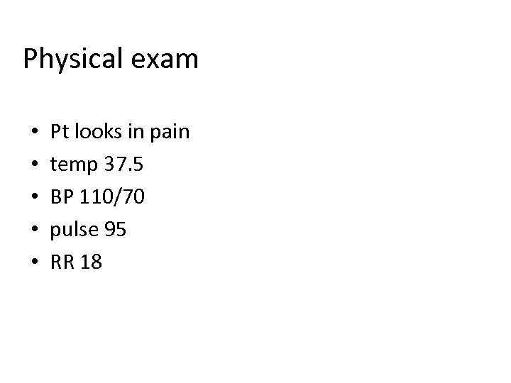 Physical exam • • • Pt looks in pain temp 37. 5 BP 110/70