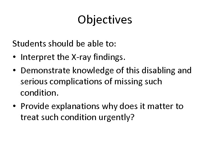 Objectives Students should be able to: • Interpret the X-ray findings. • Demonstrate knowledge