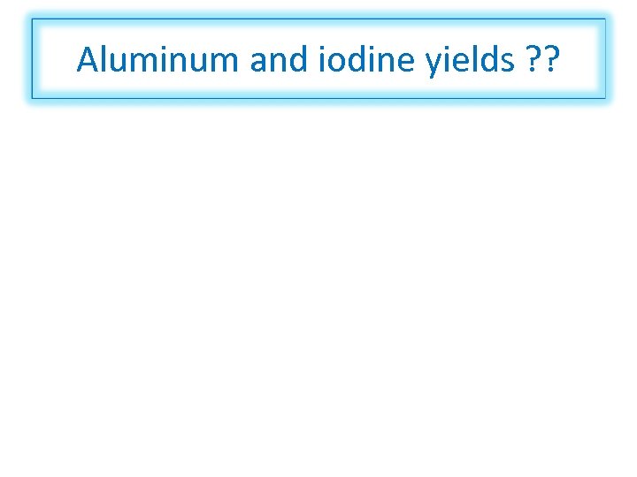 Aluminum and iodine yields ? ? 