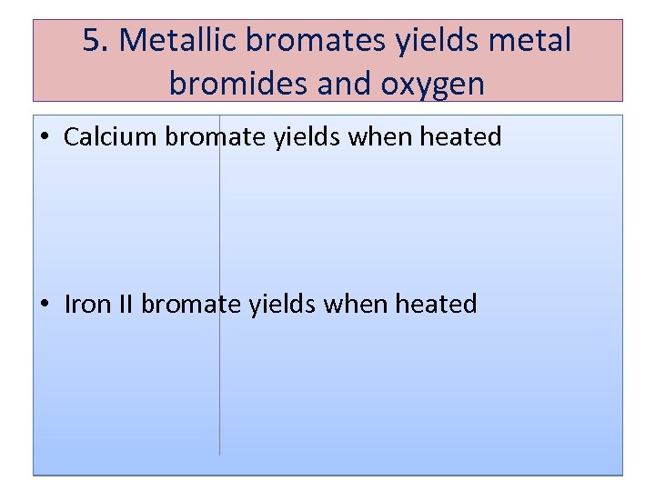 5. Metallic bromates yields metal bromides and oxygen • Calcium bromate yields when heated