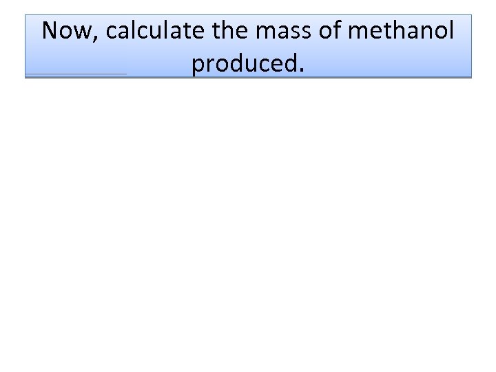 Now, calculate the mass of methanol produced. 