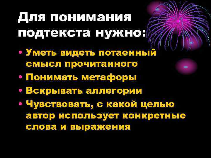 Для понимания подтекста нужно: • Уметь видеть потаенный смысл прочитанного • Понимать метафоры •