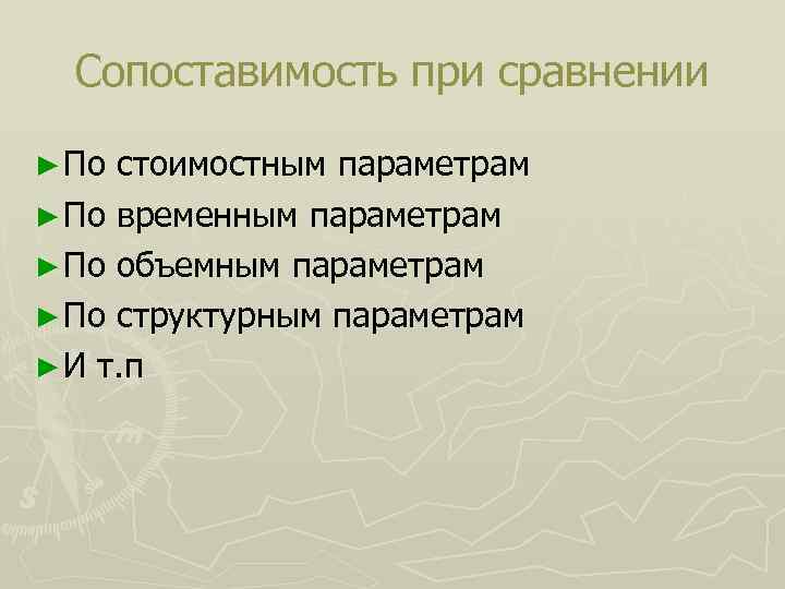 Сопоставимость при сравнении ► По стоимостным параметрам ► По временным параметрам ► По объемным