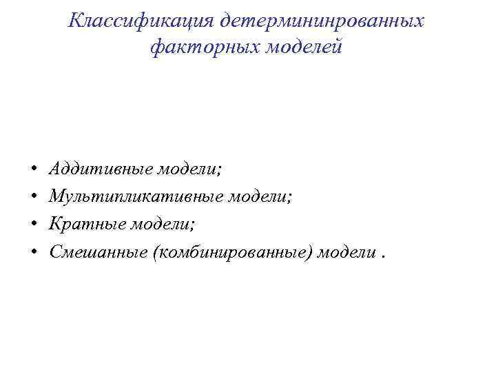 Классификация детермининрованных факторных моделей • • Аддитивные модели; Мультипликативные модели; Кратные модели; Смешанные (комбинированные)