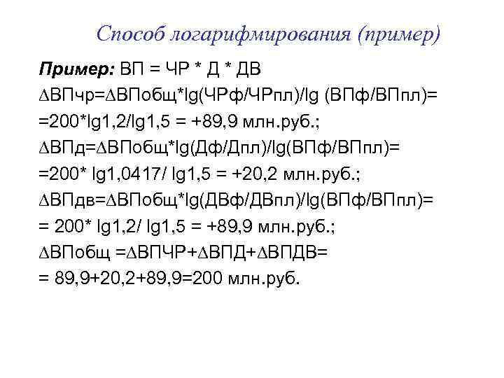 Способ логарифмирования (пример) Пример: ВП = ЧР * ДВ ∆ВПчр=∆ВПобщ*lg(ЧРф/ЧРпл)/lg (ВПф/ВПпл)= =200*lg 1, 2/lg