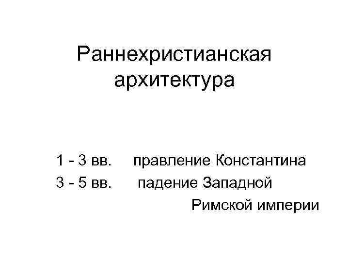 Раннехристианская архитектура 1 - 3 вв. 3 - 5 вв. правление Константина падение Западной