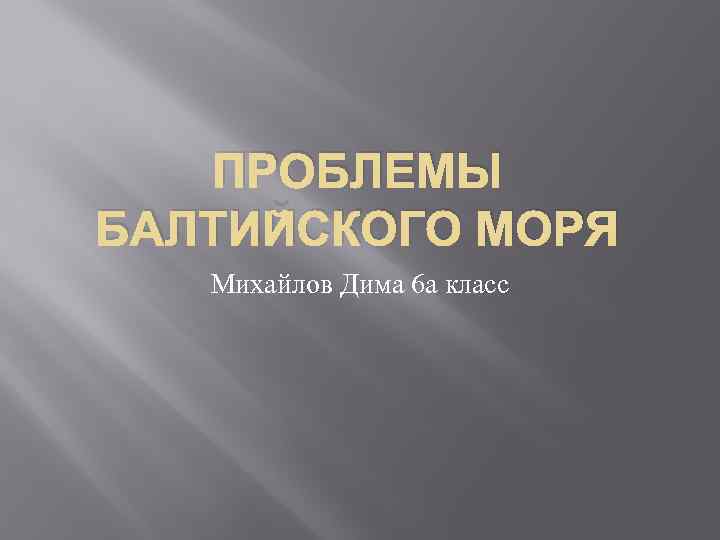 ПРОБЛЕМЫ БАЛТИЙСКОГО МОРЯ Михайлов Дима 6 а класс 
