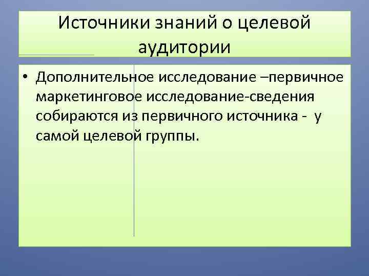 Источники знаний о целевой аудитории • Дополнительное исследование –первичное маркетинговое исследование-сведения собираются из первичного