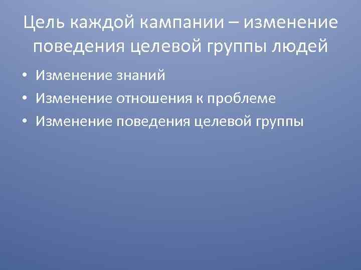 Цель каждой кампании – изменение поведения целевой группы людей • Изменение знаний • Изменение