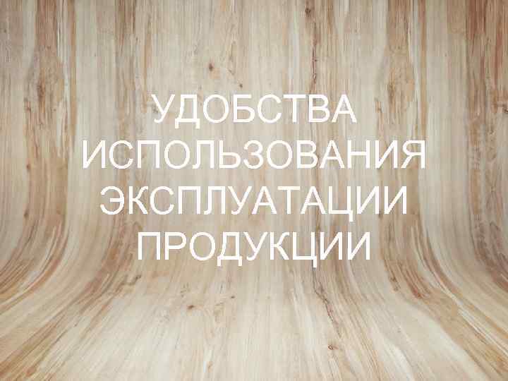 УДОБСТВА ИСПОЛЬЗОВАНИЯ ЭКСПЛУАТАЦИИ ПРОДУКЦИИ 