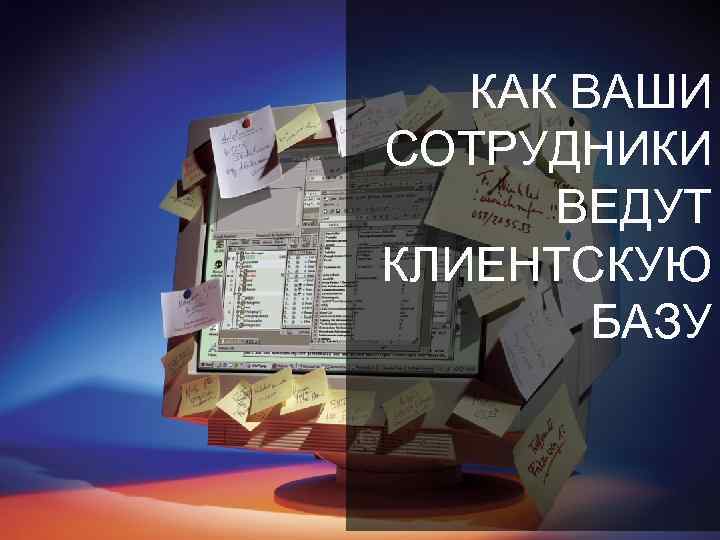 КАК ВАШИ СОТРУДНИКИ ВЕДУТ КЛИЕНТСКУЮ БАЗУ 