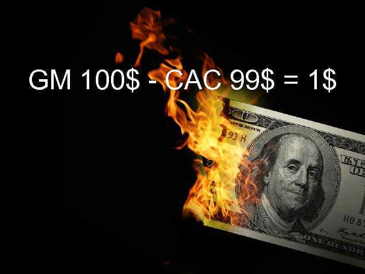 GM 100$ - CAC 99$ = 1$ 