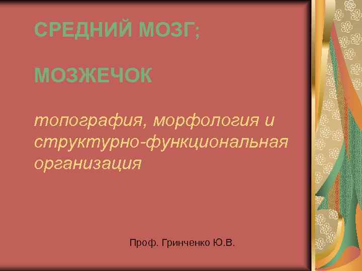 СРЕДНИЙ МОЗГ; МОЗЖЕЧОК топография, морфология и структурно-функциональная организация Проф. Гринченко Ю. В. 