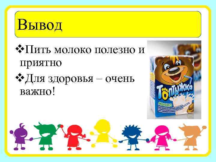 Вывод v. Пить молоко полезно и приятно v. Для здоровья – очень важно! 