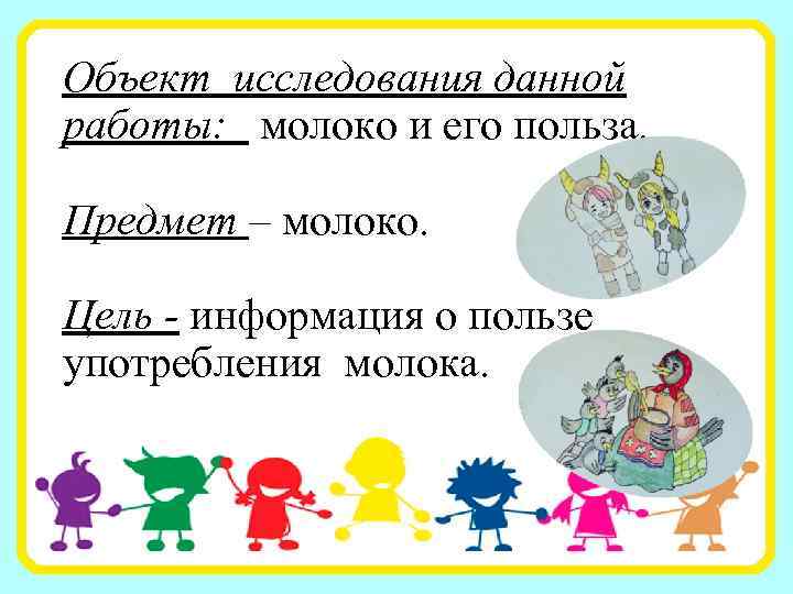 Объект исследования данной работы: молоко и его польза. Предмет – молоко. Цель - информация