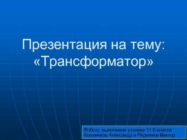 Презентация на тему: «Трансформатор» Роботу выполнили ученики 11 Б класса : Комличков Александр и