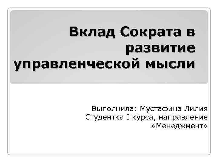 Вклад Сократа в развитие управленческой мысли Выполнила: Мустафина Лилия Студентка I курса, направление «Менеджмент»