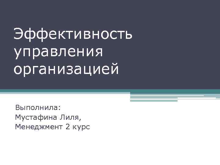 Эффективность управления организацией Выполнила: Мустафина Лиля, Менеджмент 2 курс 