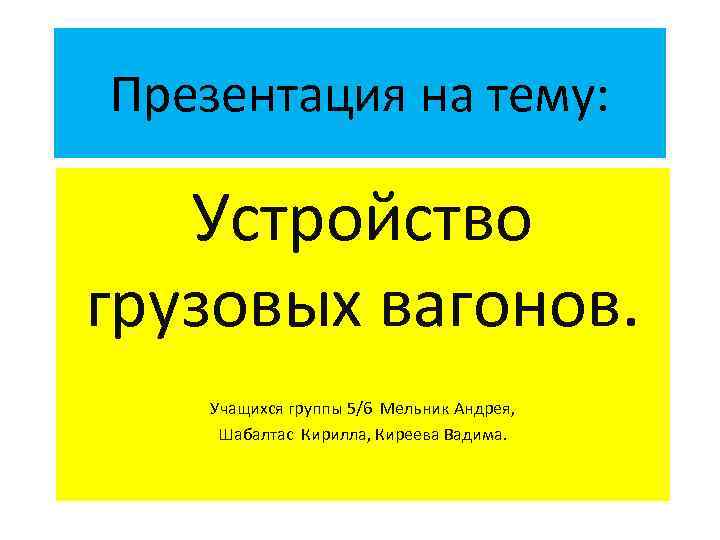 Презентация на тему: Устройство грузовых вагонов. Учащихся группы 5/6 Мельник Андрея, Шабалтас Кирилла, Киреева