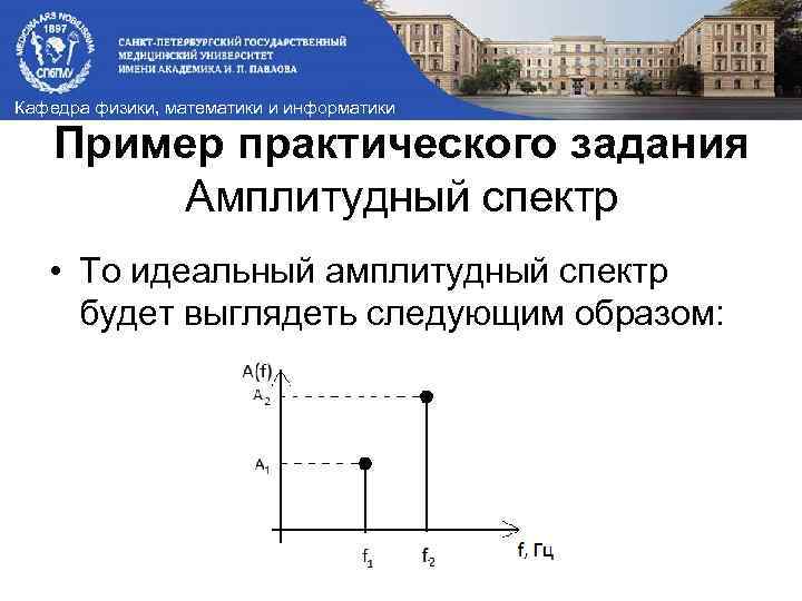 Кафедра физики, математики и информатики Пример практического задания Амплитудный спектр • То идеальный амплитудный