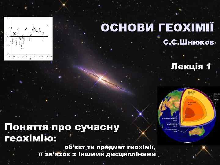 ОСНОВИ ГЕОХІМІЇ С. Є. Шнюков Лекція 1 Поняття про сучасну геохімію: об’єкт та предмет