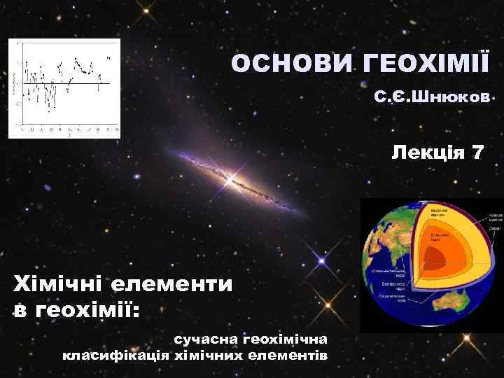 ОСНОВИ ГЕОХІМІЇ С. Є. Шнюков Лекція 7 Хімічні елементи в геохімії: сучасна геохімічна класифікація