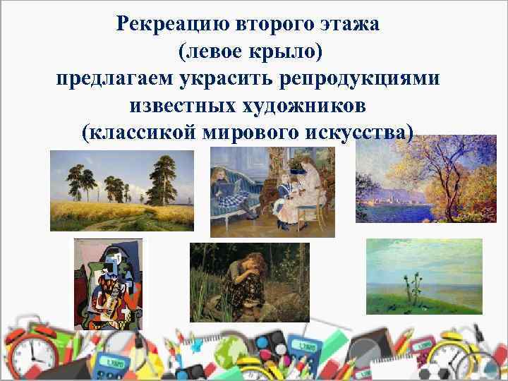 Рекреацию второго этажа (левое крыло) предлагаем украсить репродукциями известных художников (классикой мирового искусства) 