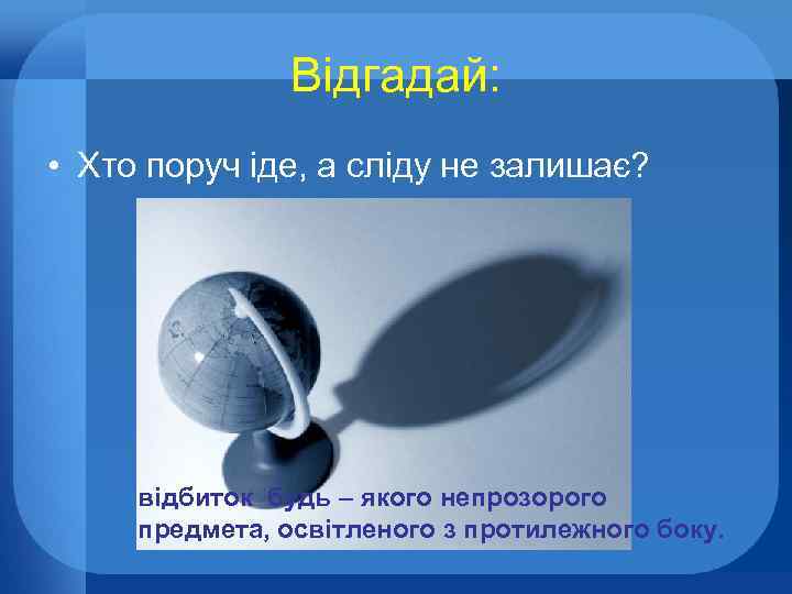 Відгадай: • Хто поруч іде, а сліду не залишає? відбиток будь – якого непрозорого