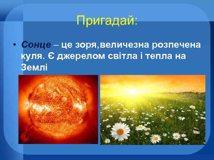 Пригадай: • Сонце – це зоря, величезна розпечена куля. Є джерелом світла і тепла