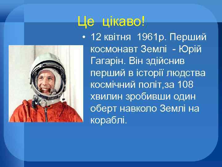 Це цікаво! • 12 квітня 1961 р. Перший космонавт Землі - Юрій Гагарін. Він