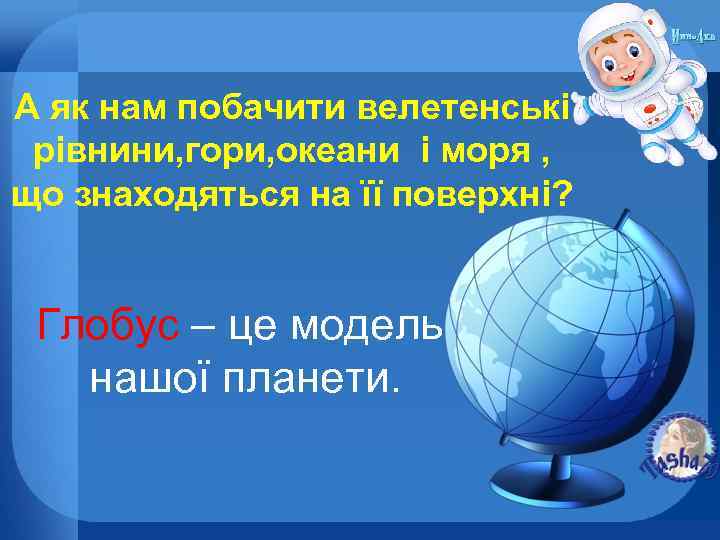А як нам побачити велетенські рівнини, гори, океани і моря , що знаходяться на