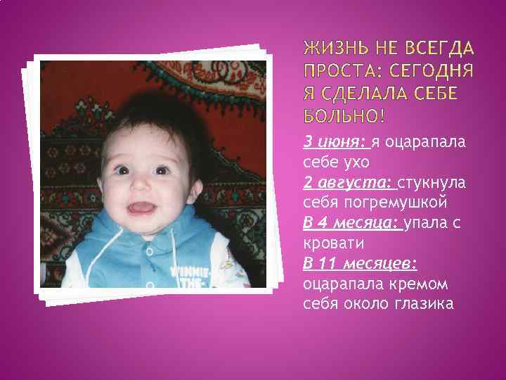 3 июня: я оцарапала себе ухо 2 августа: стукнула себя погремушкой В 4 месяца: