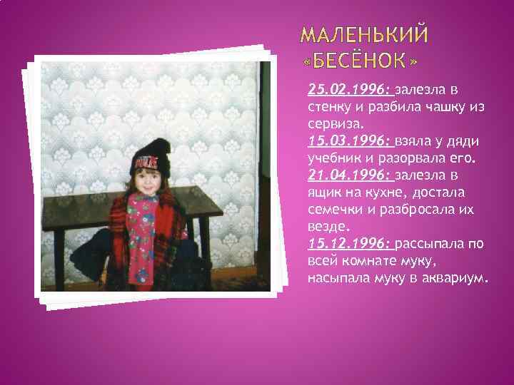 25. 02. 1996: залезла в стенку и разбила чашку из сервиза. 15. 03. 1996: