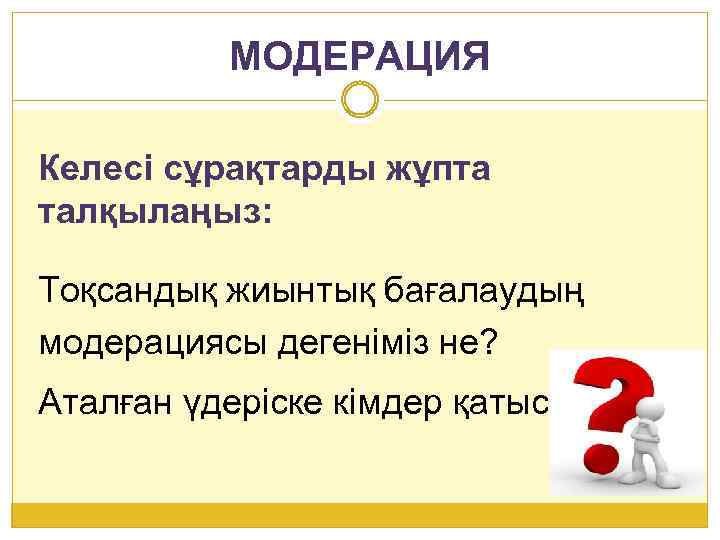 МОДЕРАЦИЯ Келесі сұрақтарды жұпта талқылаңыз: Тоқсандық жиынтық бағалаудың модерациясы дегеніміз не? Аталған үдеріске кімдер